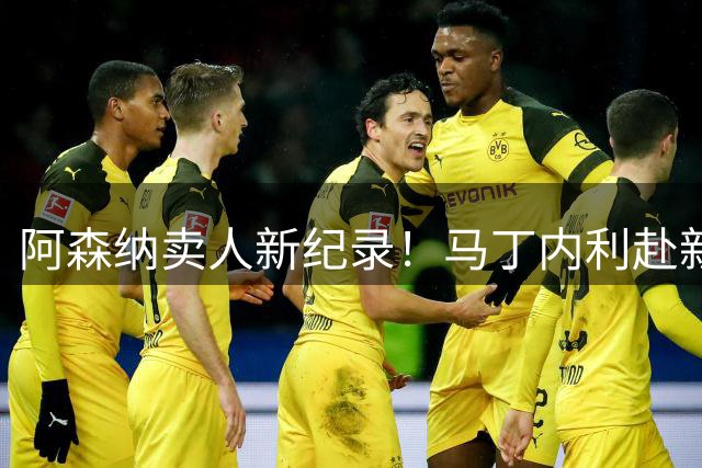 阿森纳卖人新纪录！马丁内利赴新月 转会费7000万欧